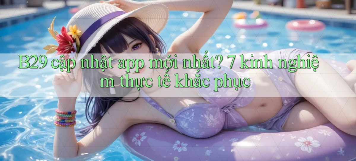 B29 cập nhật app mới nhất 7 kinh nghiệm thực tế khắc phục