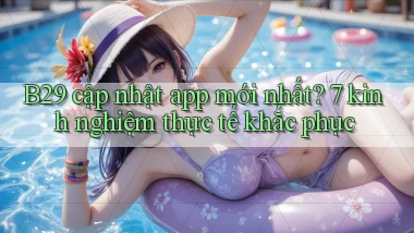 B29 cập nhật app mới nhất 7 kinh nghiệm thực tế khắc phục