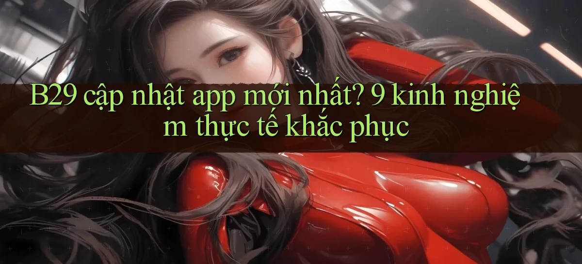 B29 cập nhật app mới nhất 9 kinh nghiệm thực tế khắc phục