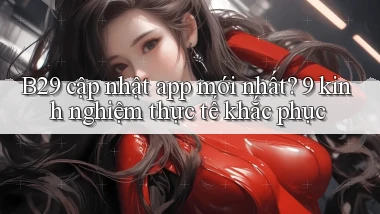 B29 cập nhật app mới nhất 9 kinh nghiệm thực tế khắc phục