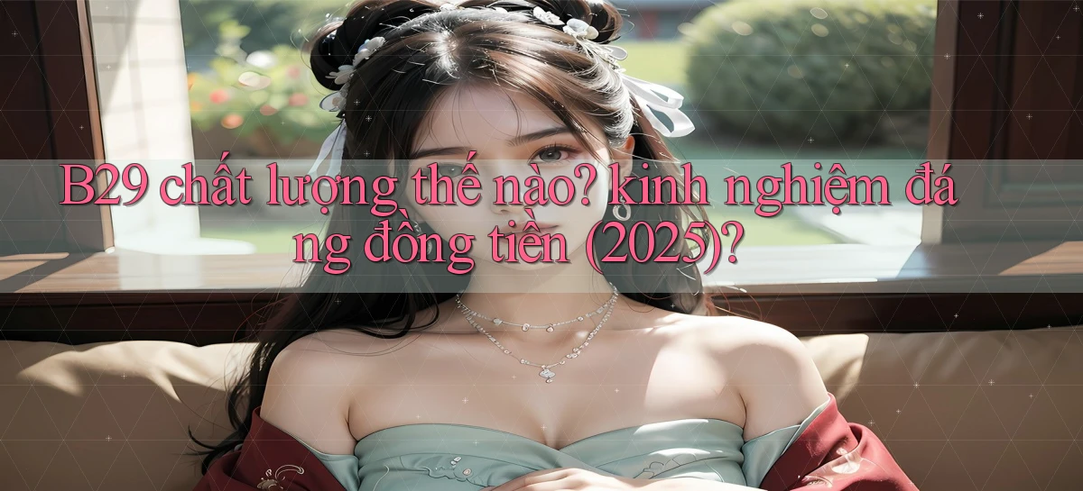 B29 chất lượng thế nào kinh nghiệm đáng đồng tiền (2025)