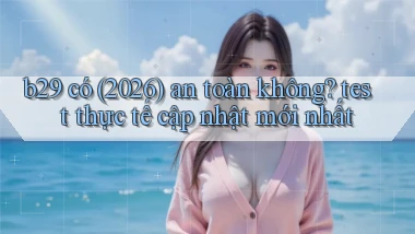 b29 có (2026) an toàn không test thực tế cập nhật mới nhất