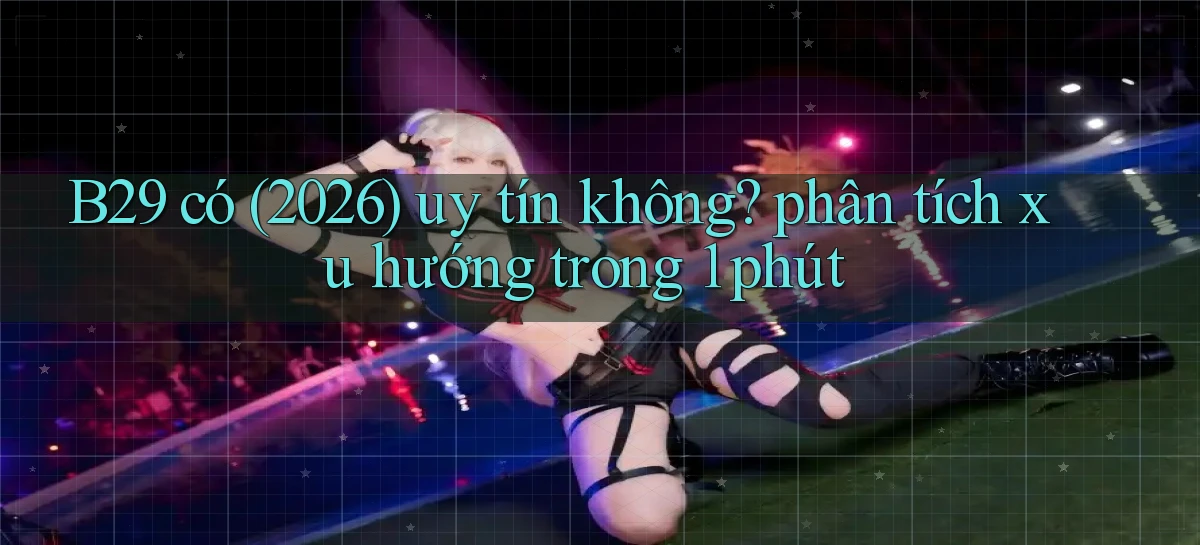 B29 có (2026) uy tín không phân tích xu hướng trong 1 phút