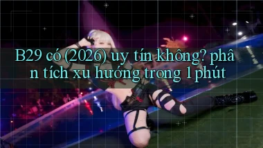 B29 có (2026) uy tín không phân tích xu hướng trong 1 phút