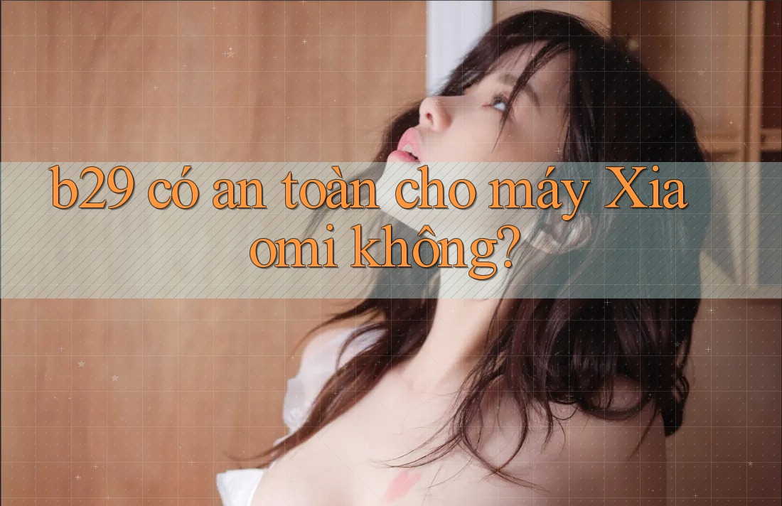 b29 có an toàn cho máy Xiaomi không? b29 có an toàn cho máy Xiaomi không?