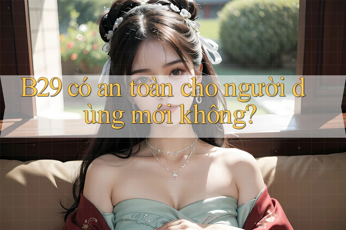 b29 có an toàn cho người dùng mới không?