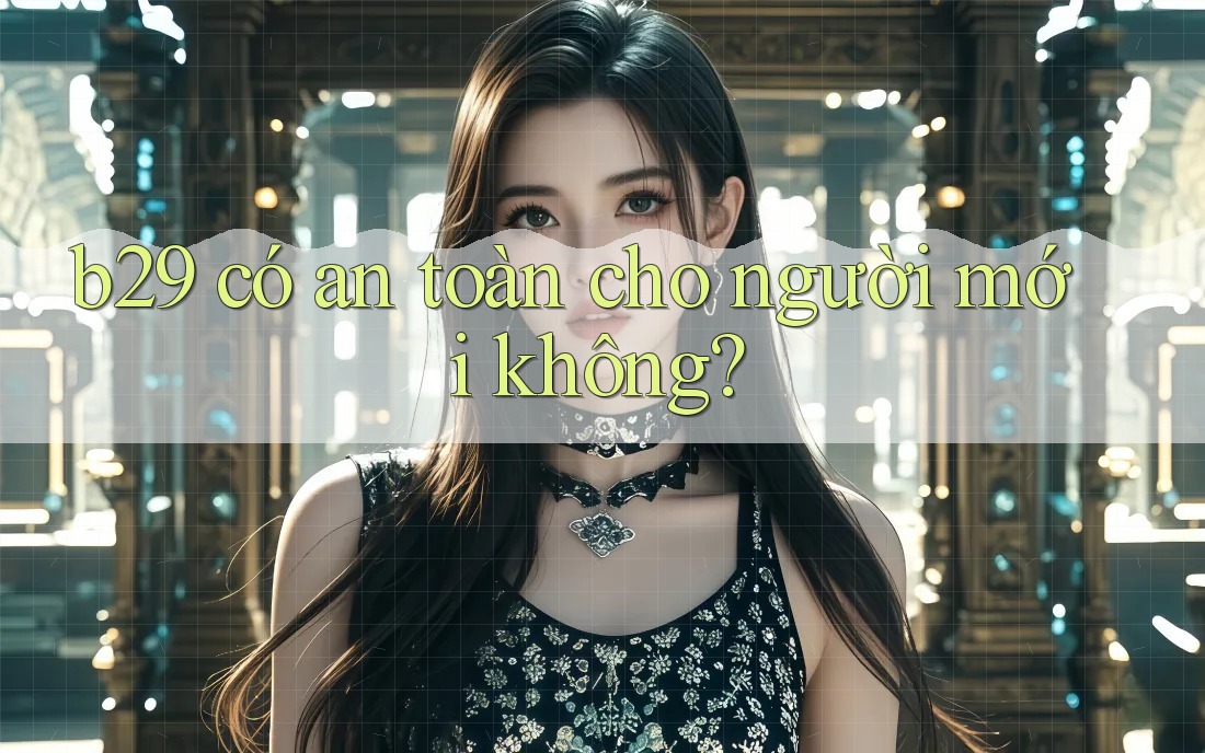 b29 có an toàn cho người mới không?