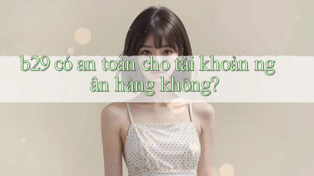 b29 có an toàn cho tài khoản ngân hàng không? b29 có an toàn cho tài khoản ngân hàng không?