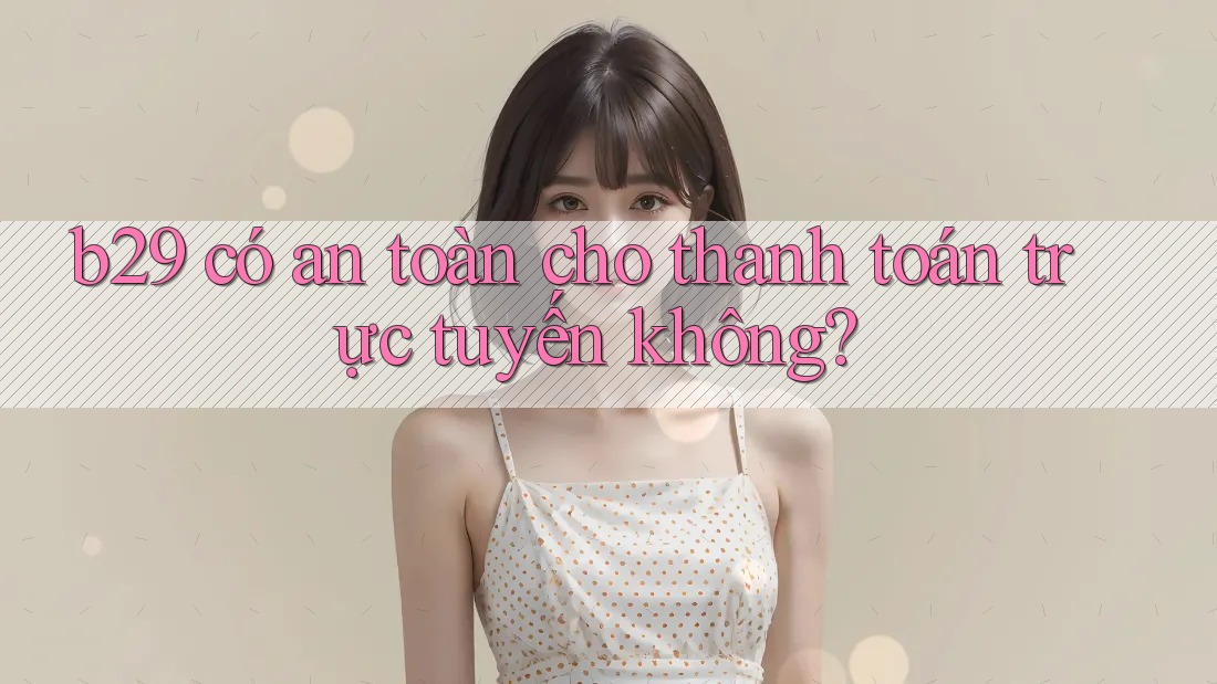 b29 có an toàn cho thanh toán trực tuyến không? b29 có an toàn cho thanh toán trực tuyến không?