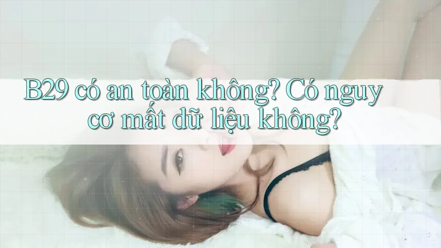 B29 có an toàn không? Có nguy cơ mất dữ liệu không?