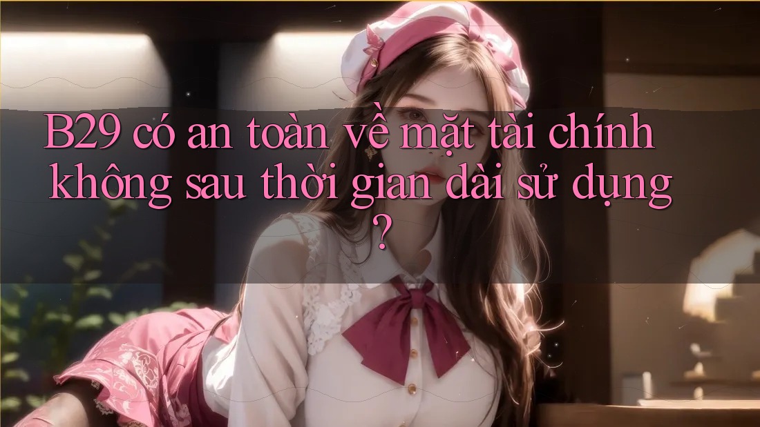 B29 có an toàn về mặt tài chính không sau thời gian dài sử dụng? B29 có an toàn về mặt tài chính không sau thời gian dài sử dụng?