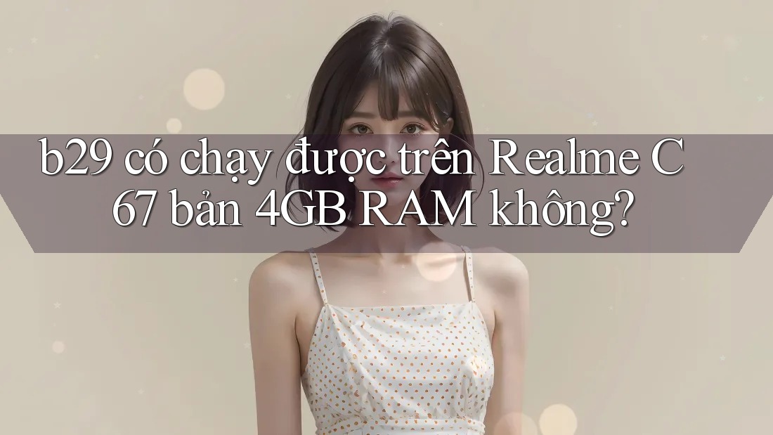 b29 có chạy được trên Realme C67 bản 4GB RAM không? b29 có chạy được trên Realme C67 bản 4GB RAM không?
