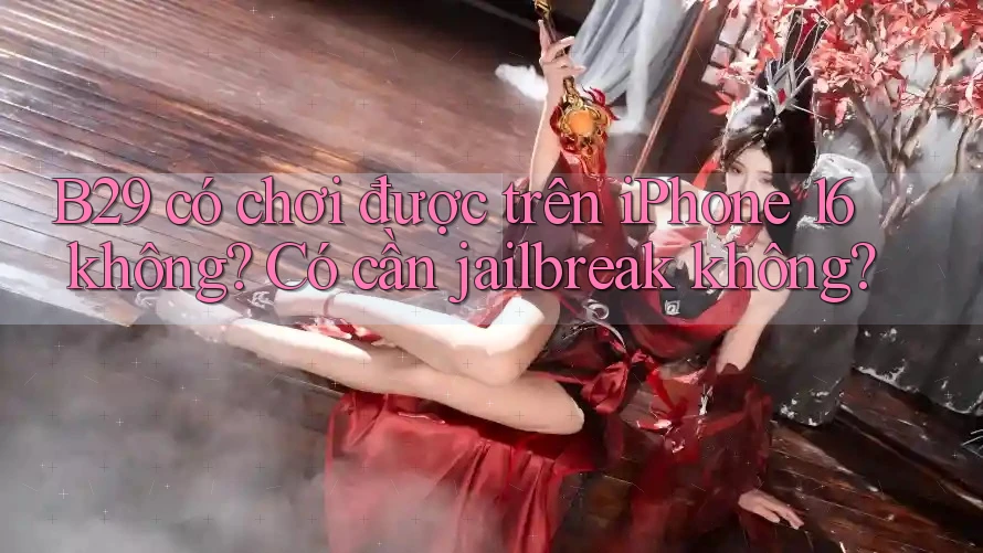 B29 có chơi được trên iPhone 16 không? Có cần jailbreak không?