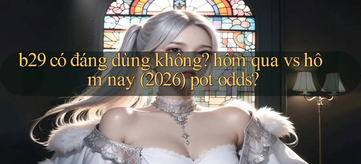 b29 có đáng dùng không hôm qua vs hôm nay (2026) pot odds