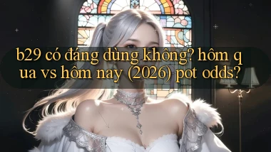 b29 có đáng dùng không hôm qua vs hôm nay (2026) pot odds