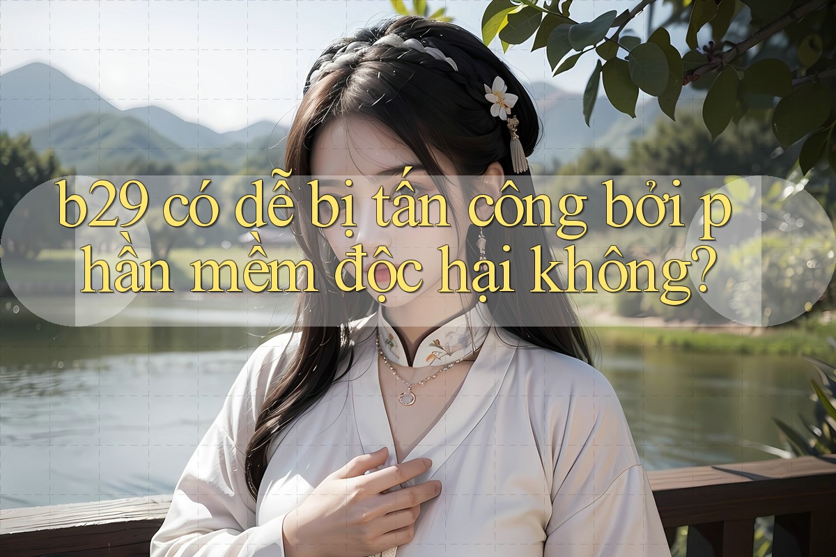 b29 có dễ bị tấn công bởi phần mềm độc hại không? b29 có dễ bị tấn công bởi phần mềm độc hại không?