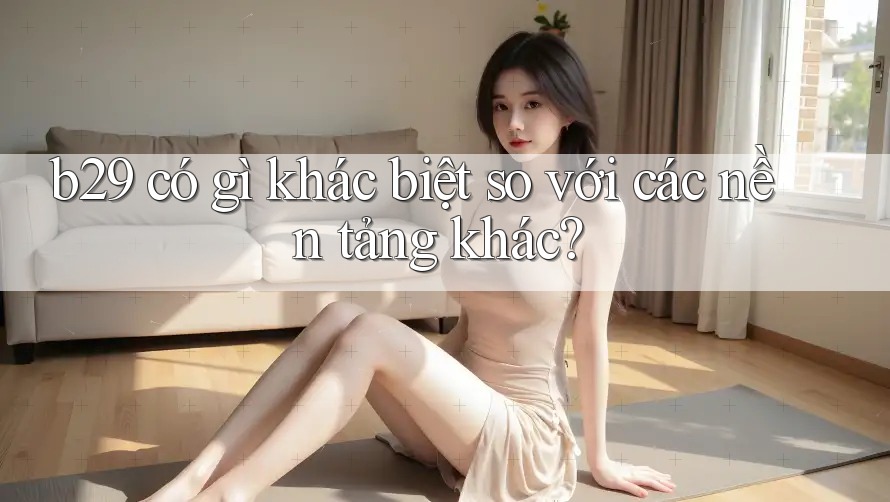 b29 có gì khác biệt so với các nền tảng khác? b29 có gì khác biệt so với các nền tảng khác?
