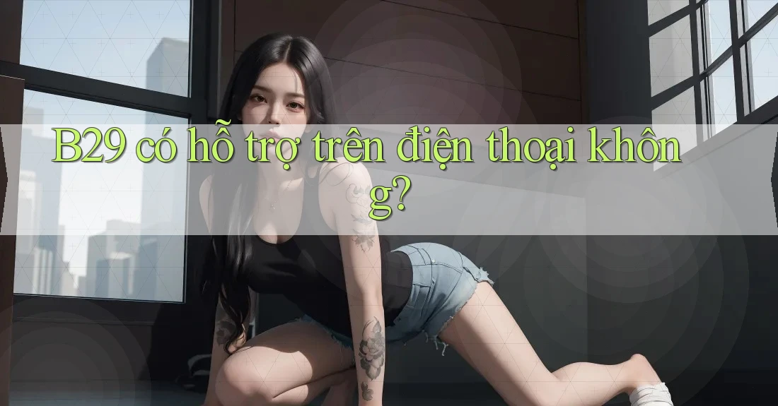B29 có hỗ trợ trên điện thoại không?
