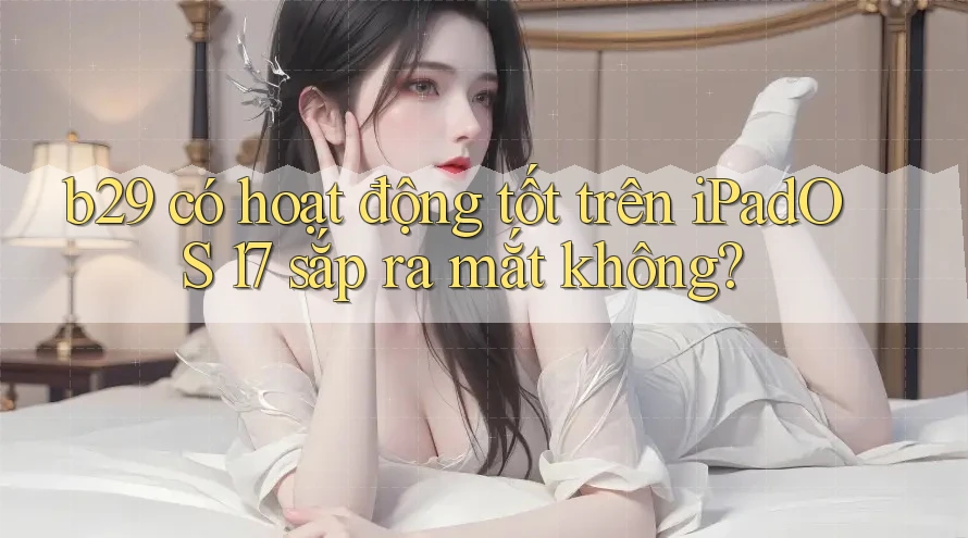 b29 có hoạt động tốt trên iPadOS 17 sắp ra mắt không?