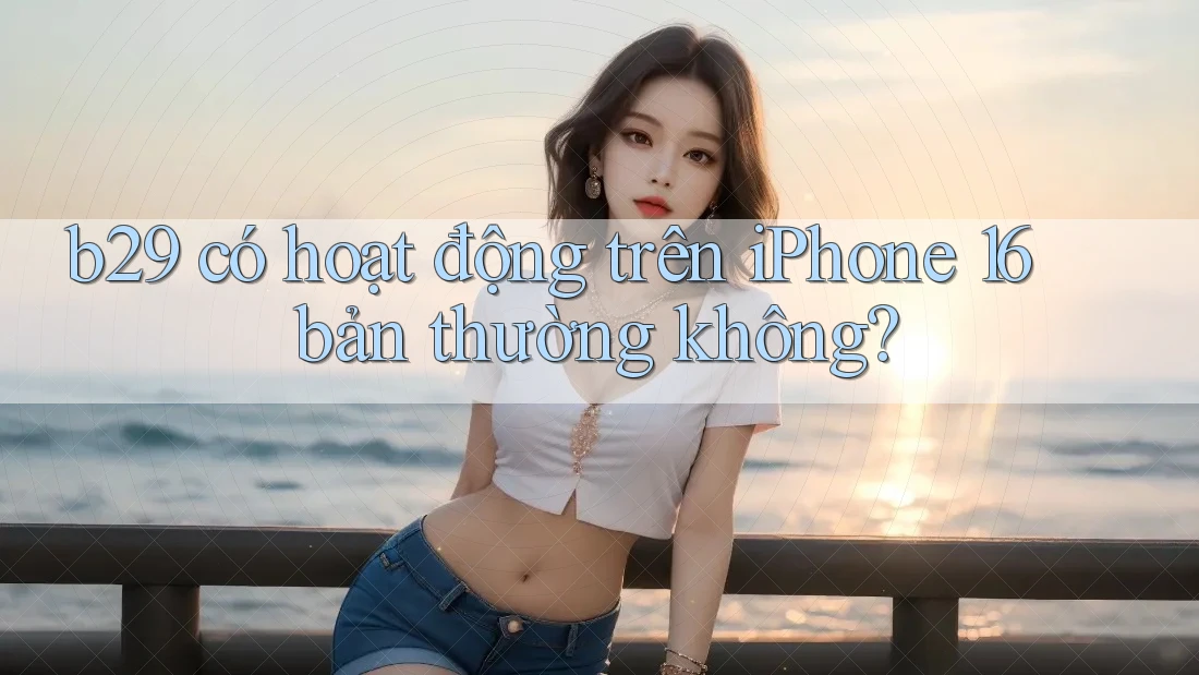 b29 có hoạt động trên iPhone 16 bản thường không? b29 có hoạt động trên iPhone 16 bản thường không?