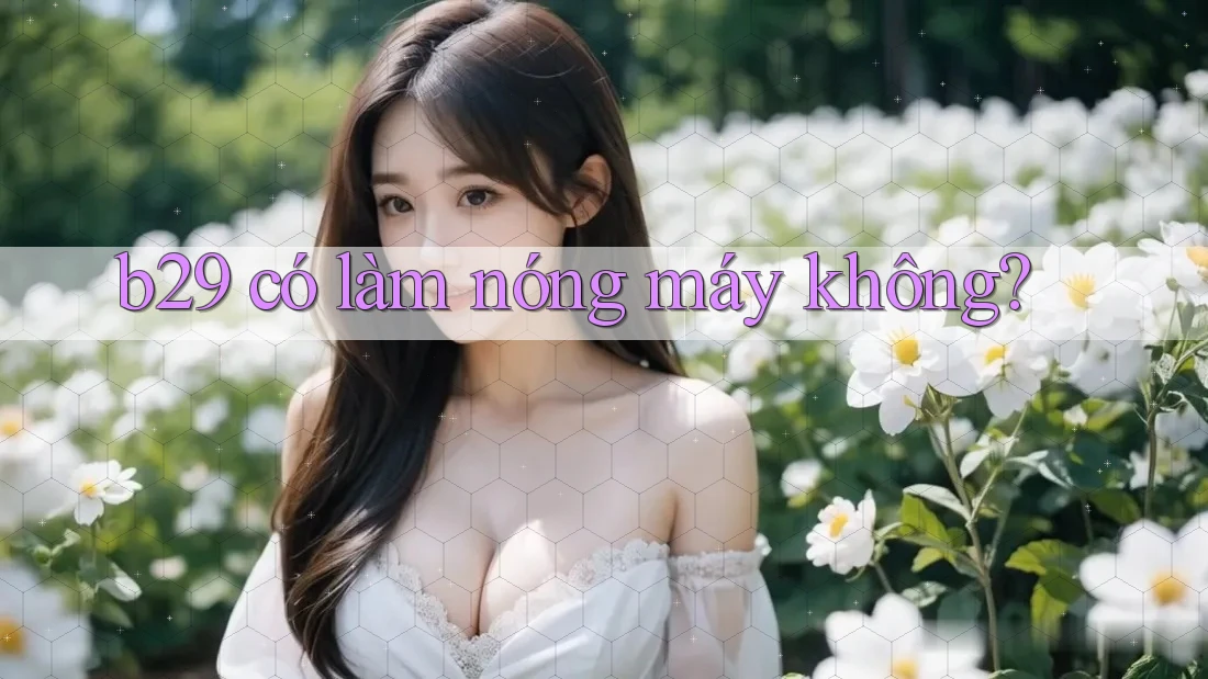 b29 có làm nóng máy không? b29 có làm nóng máy không?