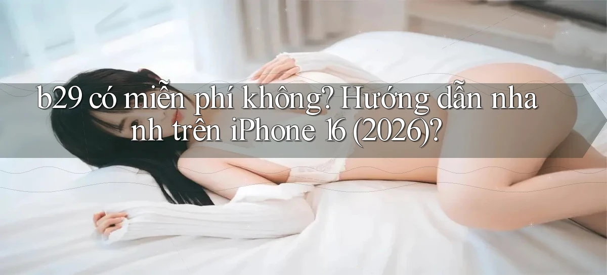 b29 có miễn phí không hướng dẫn nhanh trên iPhone 16 (2026)
