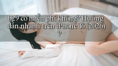 b29 có miễn phí không hướng dẫn nhanh trên iPhone 16 (2026)