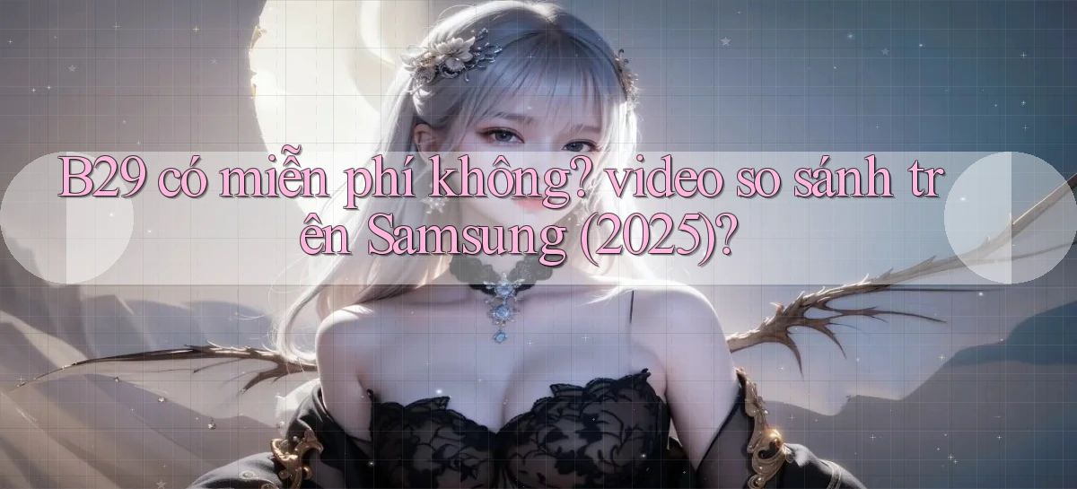B29 có miễn phí không video so sánh trên Samsung (2025)