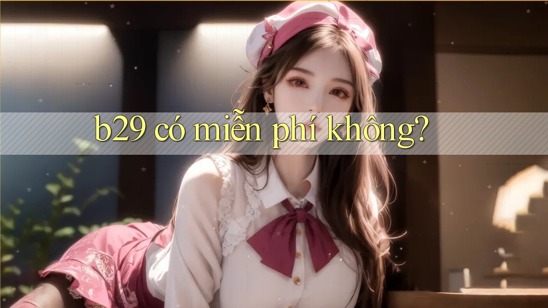 b29 có miễn phí không? b29 có miễn phí không?