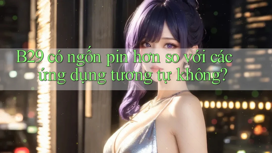 B29 có ngốn pin hơn so với các ứng dụng tương tự không?