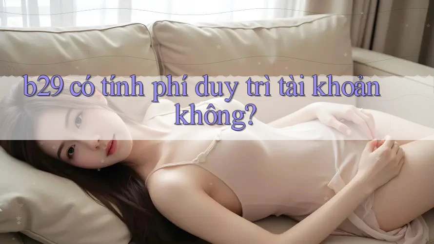 b29 có tính phí duy trì tài khoản không? b29 có tính phí duy trì tài khoản không?