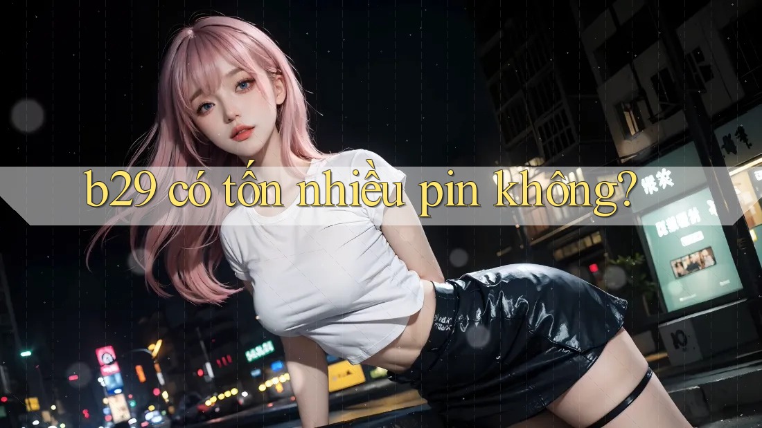 b29 có tốn nhiều pin không? b29 có tốn nhiều pin không?