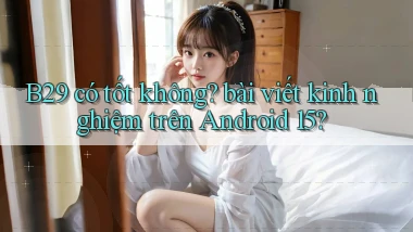 B29 có tốt không bài viết kinh nghiệm trên Android 15