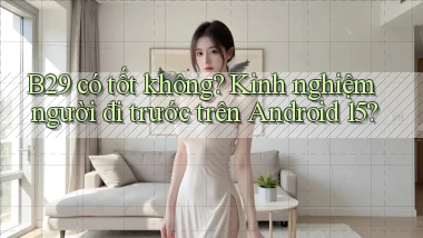 B29 có tốt không kinh nghiệm người đi trước trên Android 15