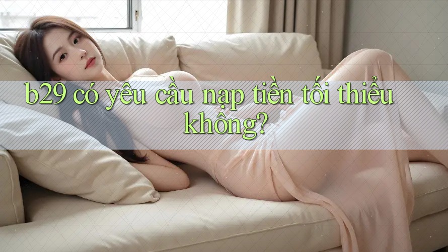 b29 có yêu cầu nạp tiền tối thiểu không?