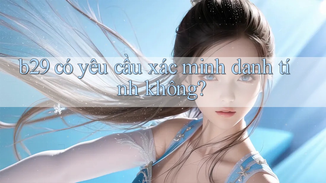 b29 có yêu cầu xác minh danh tính không?