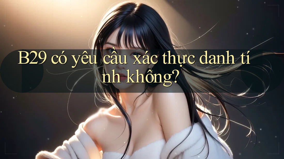 B29 có yêu cầu xác thực danh tính không? B29 có yêu cầu xác thực danh tính không?