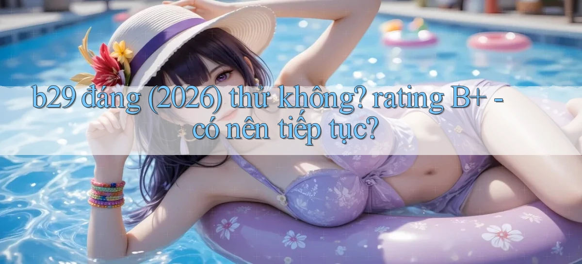 b29 đáng (2026) thử không rating B    có nên tiếp tục