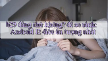 b29 đáng thử không để so sánh Android 12 điều ấn tượng nhất