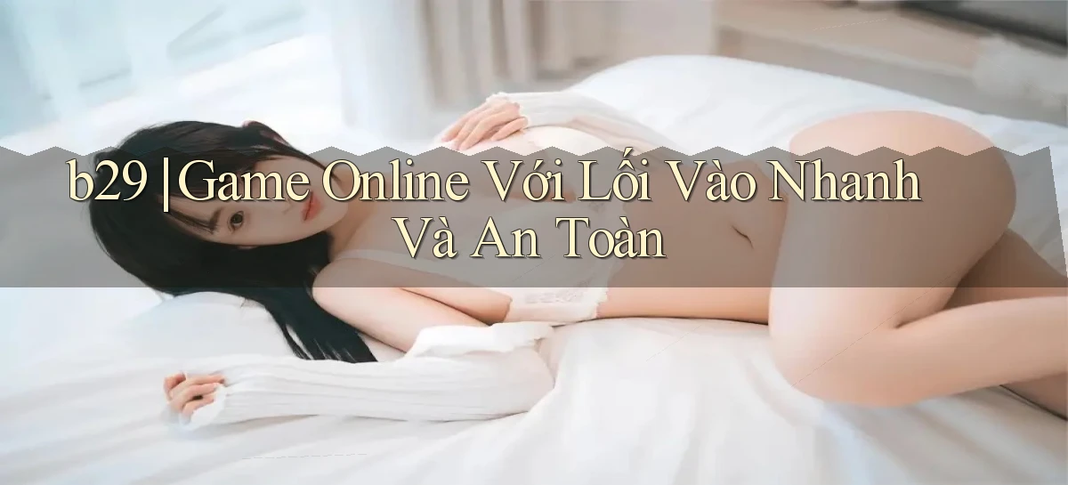 b29 ｜ Game Online Với Lối Vào Nhanh Và An Toàn