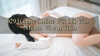 b29 ｜ Game Online Với Lối Vào Nhanh Và An Toàn