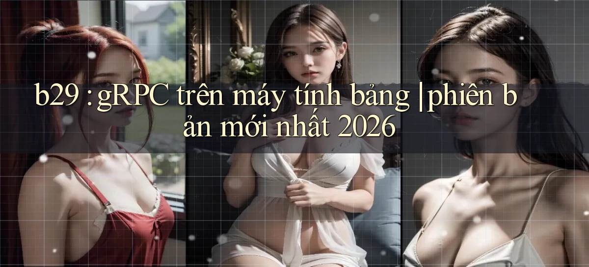 b29 gRPC trên máy tính bảng phiên bản mới nhất 2026