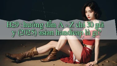 B29 hướng dẫn A   Z chỉ 30 giây (2025) asian handicap là gì