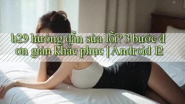 b29 hướng dẫn sửa lỗi 3 bước đơn giản khắc phục Android 12
