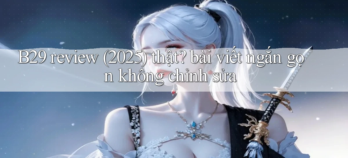 B29 review (2025) thật bài viết ngắn gọn không chỉnh sửa