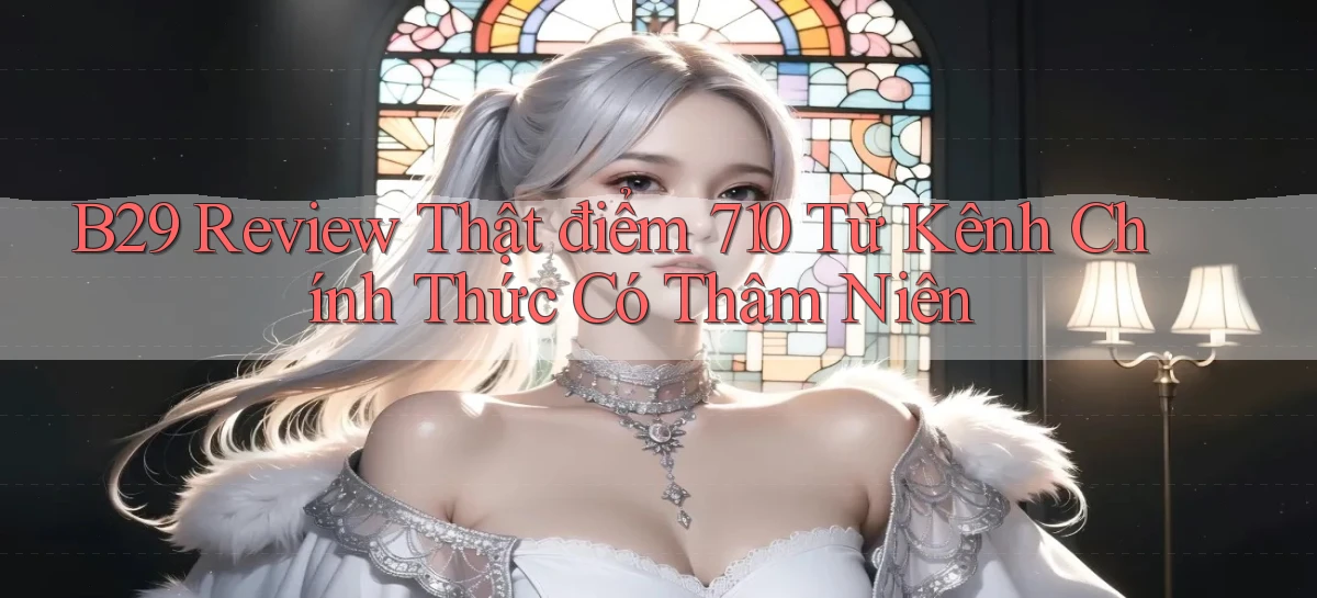 b29 review thật điểm 710   từ kênh chính thức có thâm niên