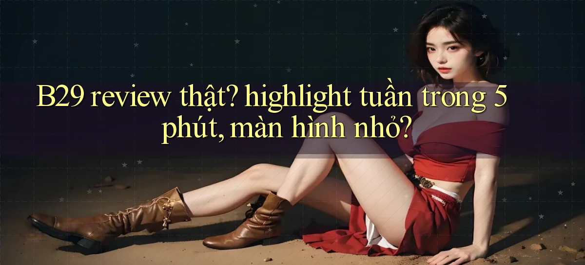 B29 review thật highlight tuần trong 5 phút, màn hình nhỏ