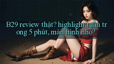 B29 review thật highlight tuần trong 5 phút, màn hình nhỏ