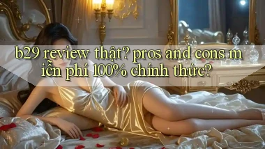 b29 review thật pros and cons miễn phí 100% chính thức