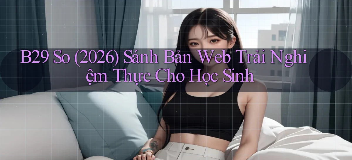 b29 so (2026) sánh bản web trải nghiệm thực cho học sinh